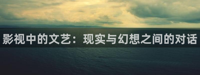 宅男视频福利：影视中的文艺：现实与幻想之间的对话