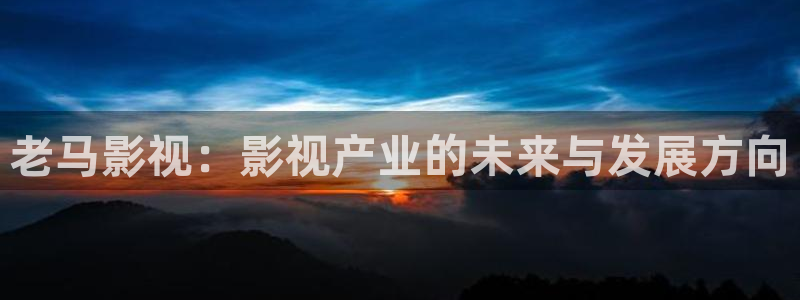下载宅男视频：老马影视：影视产业的未来与发展方向